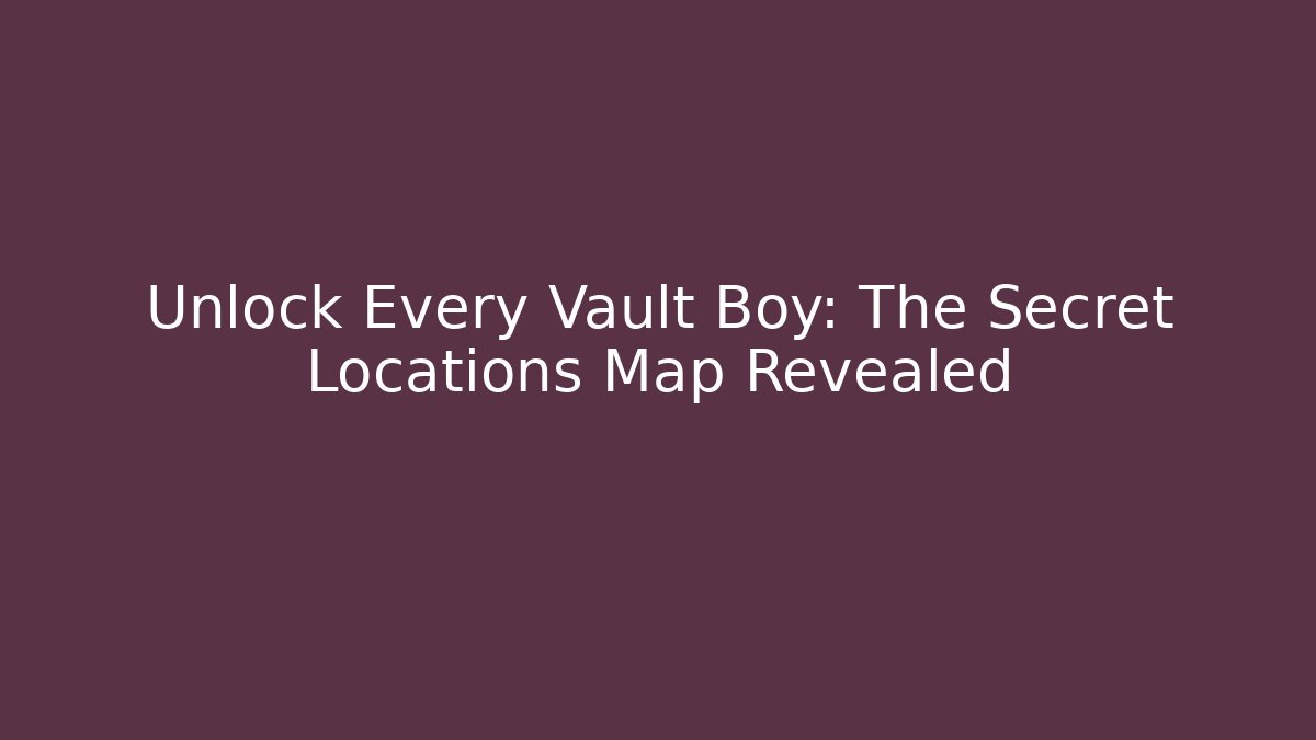 Unlock Every Vault Boy: The Secret Locations Map Revealed