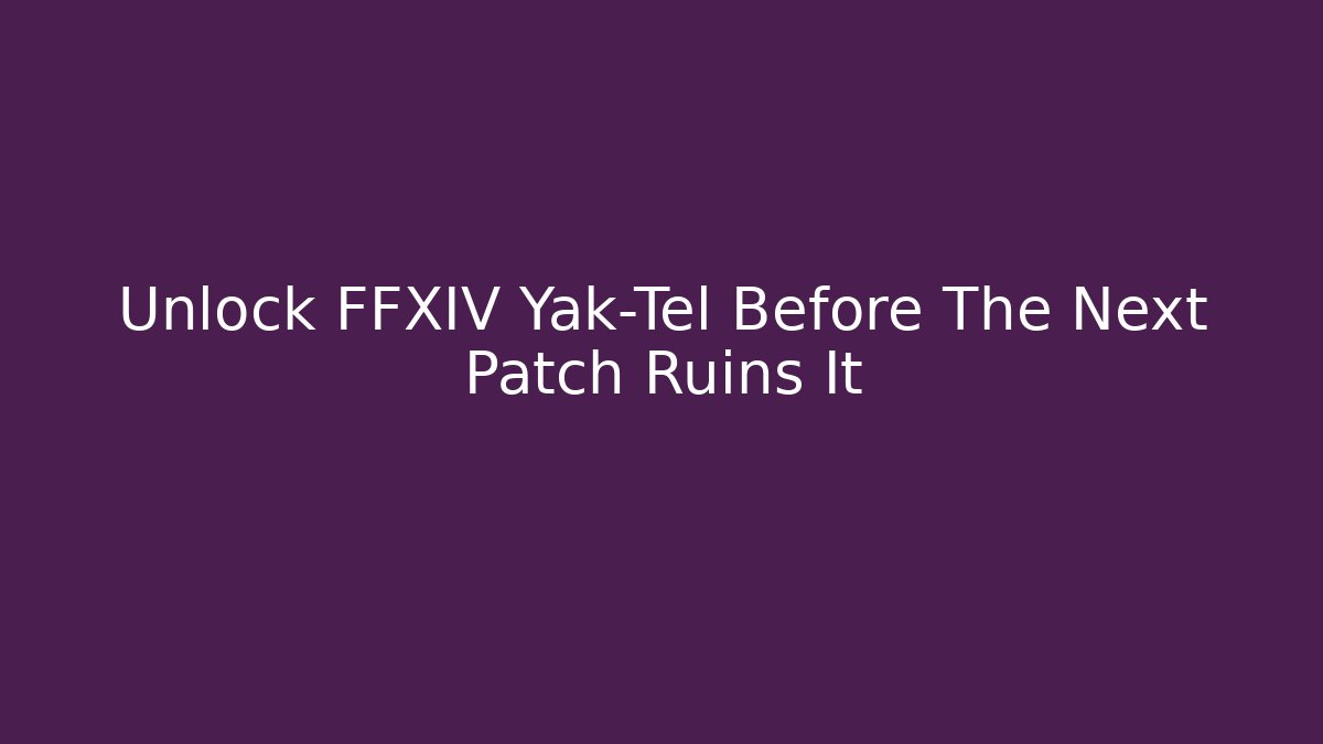 Unlock FFXIV Yak-Tel Before The Next Patch Ruins It