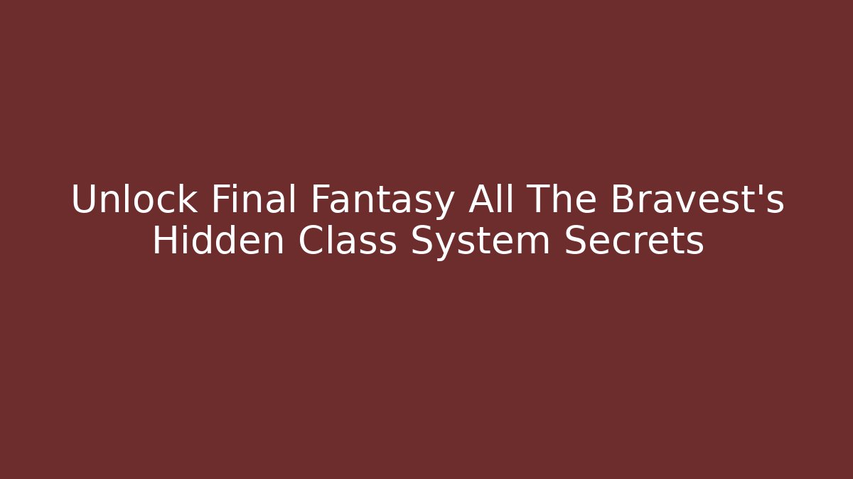 Unlock Final Fantasy All The Bravest's Hidden Class System Secrets