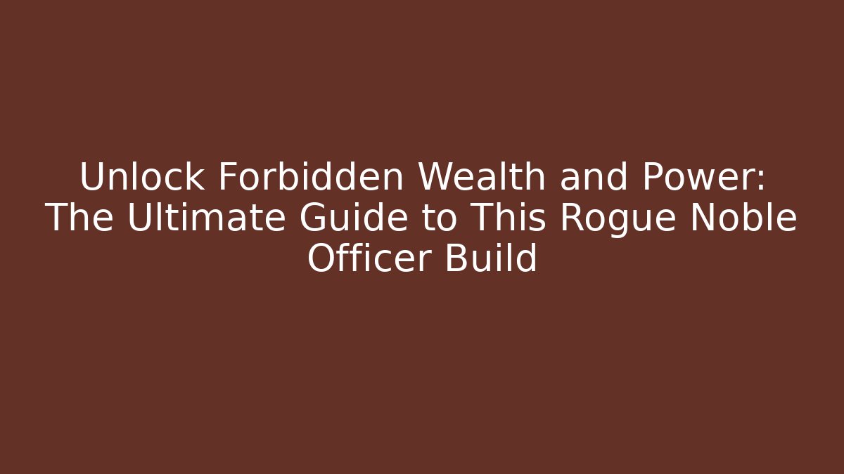 Unlock Forbidden Wealth and Power: The Ultimate Guide to This Rogue Noble Officer Build