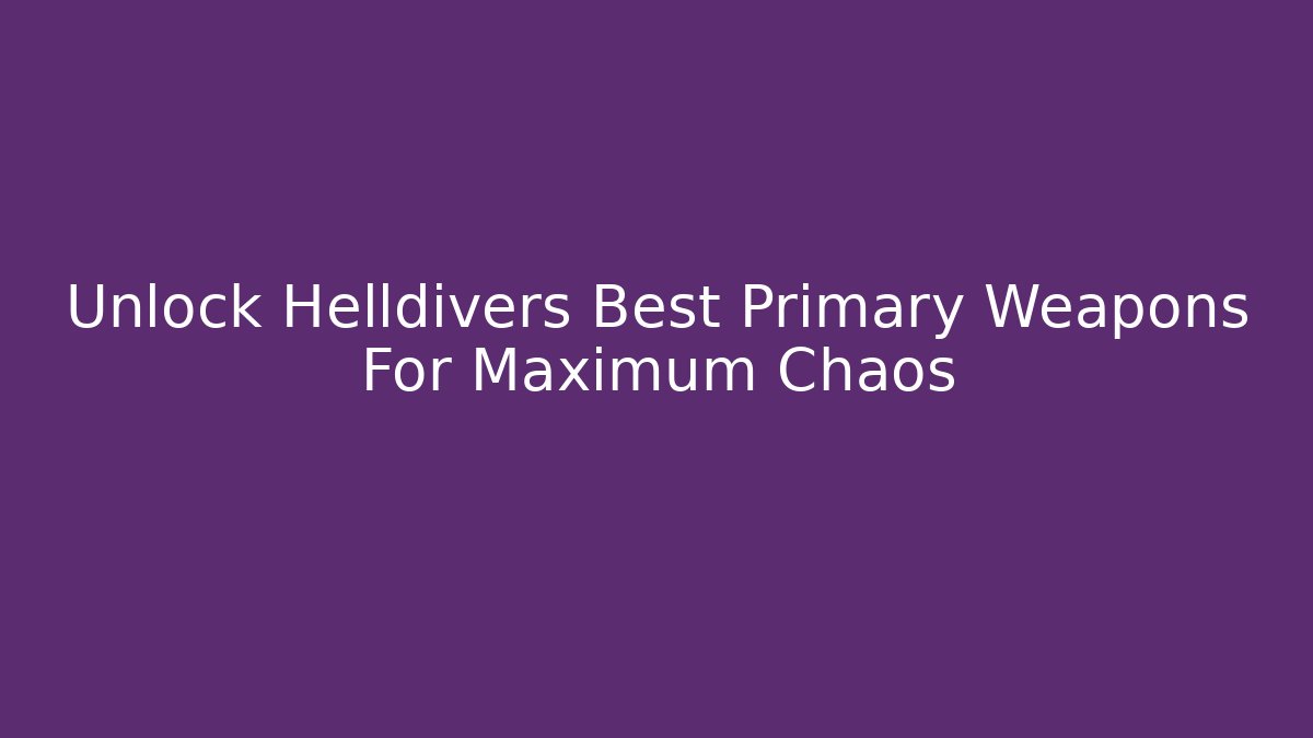 Unlock Helldivers Best Primary Weapons For Maximum Chaos