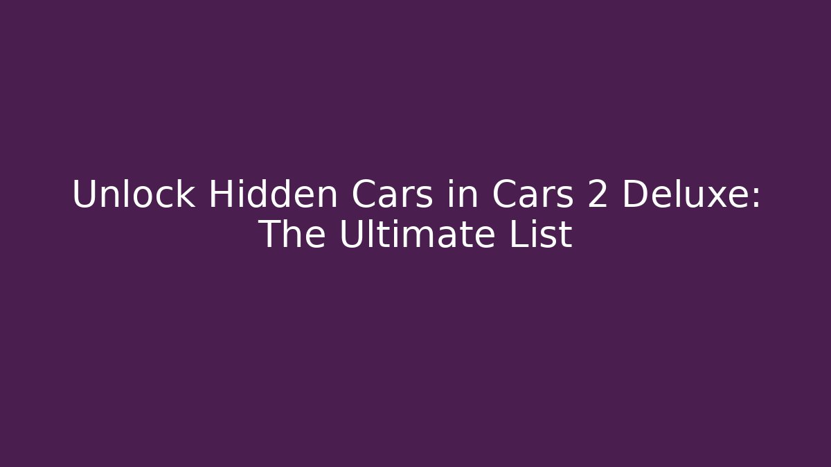 Unlock Hidden Cars in Cars 2 Deluxe: The Ultimate List - Andrea Zevedo