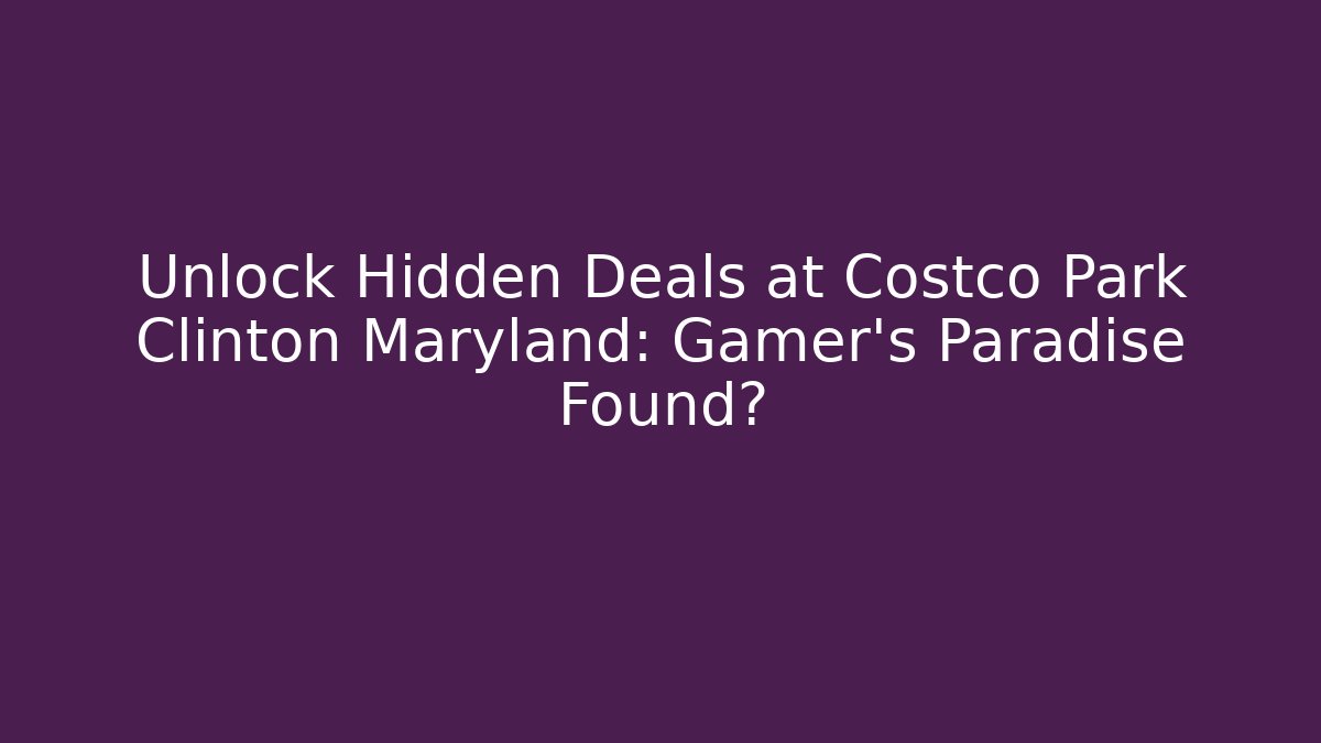 Unlock Hidden Deals at Costco Park Clinton Maryland: Gamer's Paradise Found?