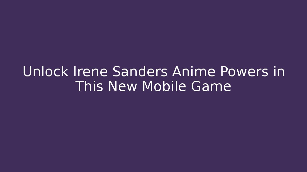 Unlock Irene Sanders Anime Powers in This New Mobile Game