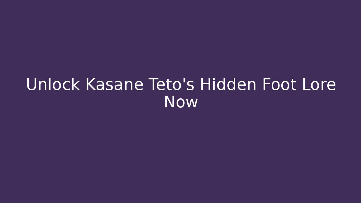 Unlock Kasane Teto's Hidden Foot Lore Now