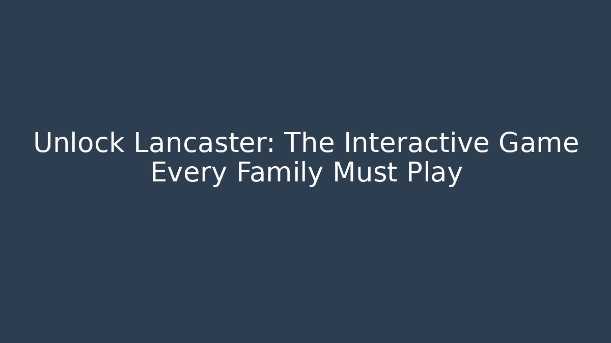 Unlock Lancaster: The Interactive Game Every Family Must Play