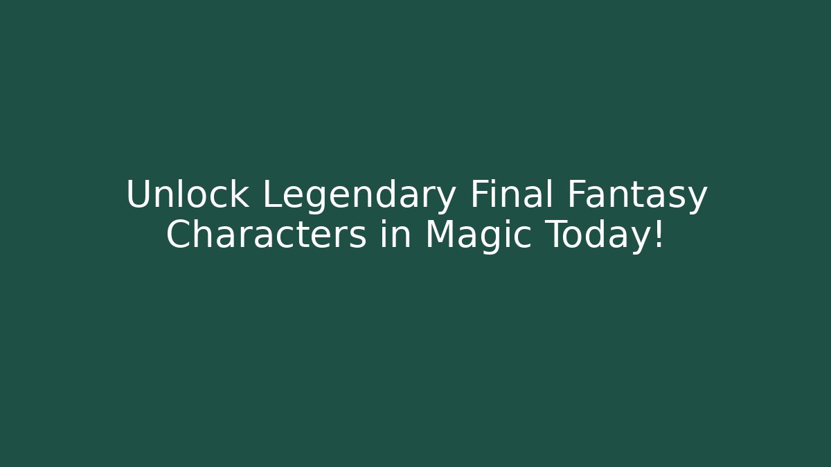 Unlock Legendary Final Fantasy Characters in Magic Today!