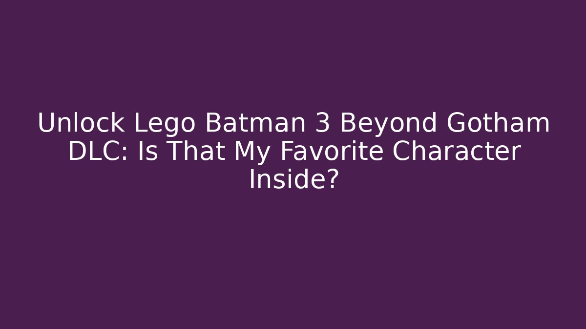 Unlock Lego Batman 3 Beyond Gotham DLC: Is That My Favorite Character Inside?