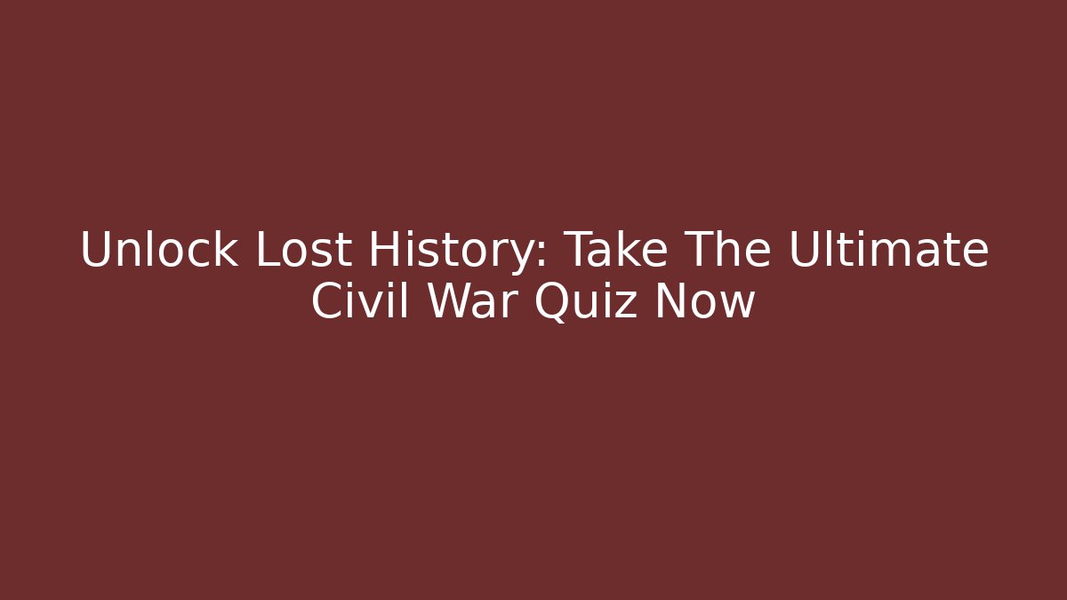 Unlock Lost History: Take The Ultimate Civil War Quiz Now