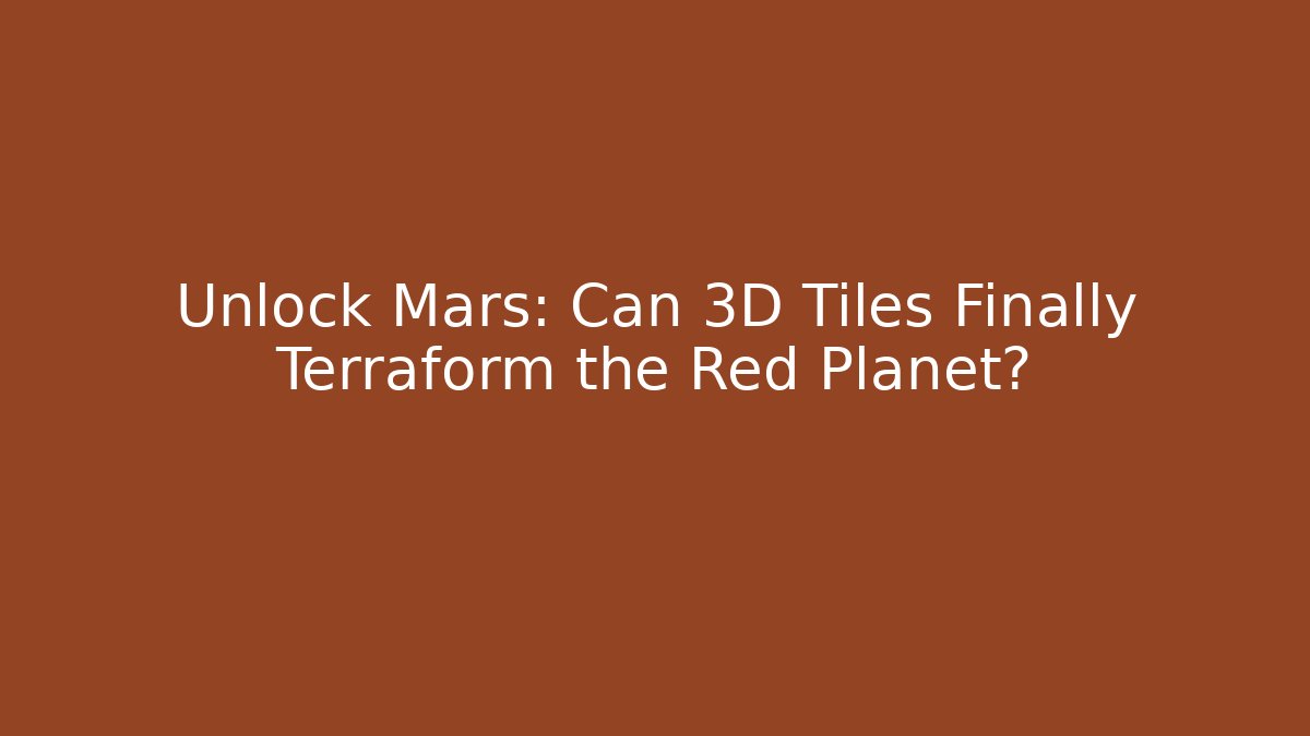 Unlock Mars: Can 3D Tiles Finally Terraform the Red Planet?