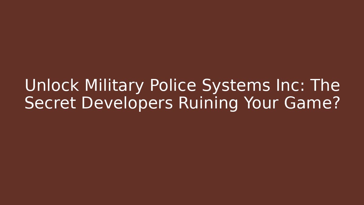 Unlock Military Police Systems Inc: The Secret Developers Ruining Your Game?