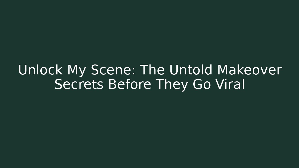 Unlock My Scene: The Untold Makeover Secrets Before They Go Viral