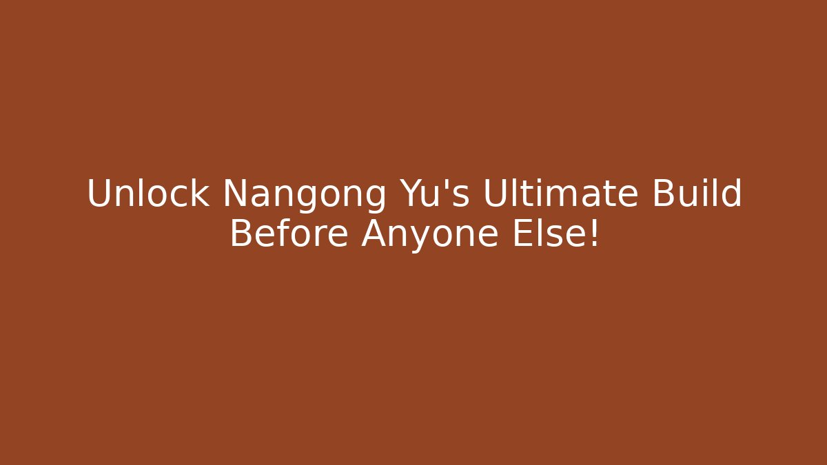 Unlock Nangong Yu's Ultimate Build Before Anyone Else! - Andrea Zevedo