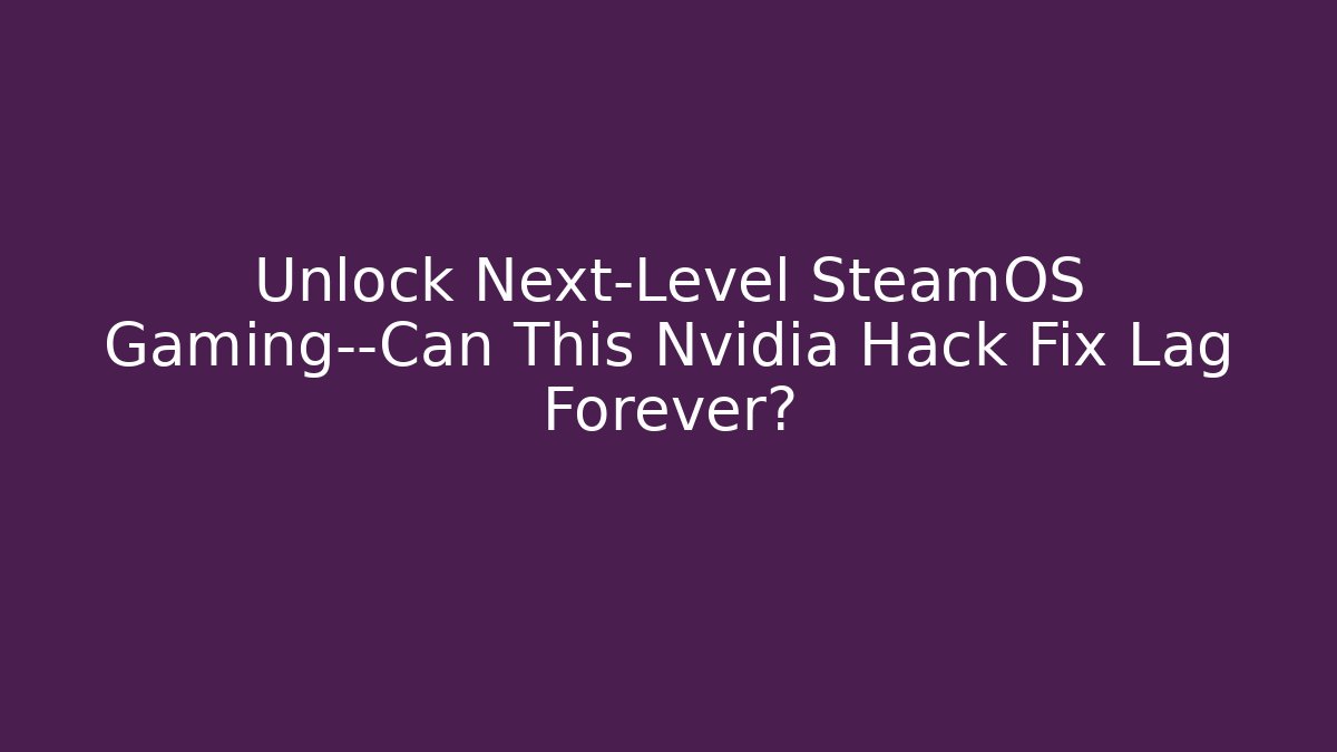 Unlock Next-Level SteamOS Gaming—Can This Nvidia Hack Fix Lag Forever?