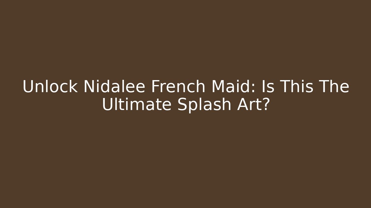 Unlock Nidalee French Maid: Is This The Ultimate Splash Art?