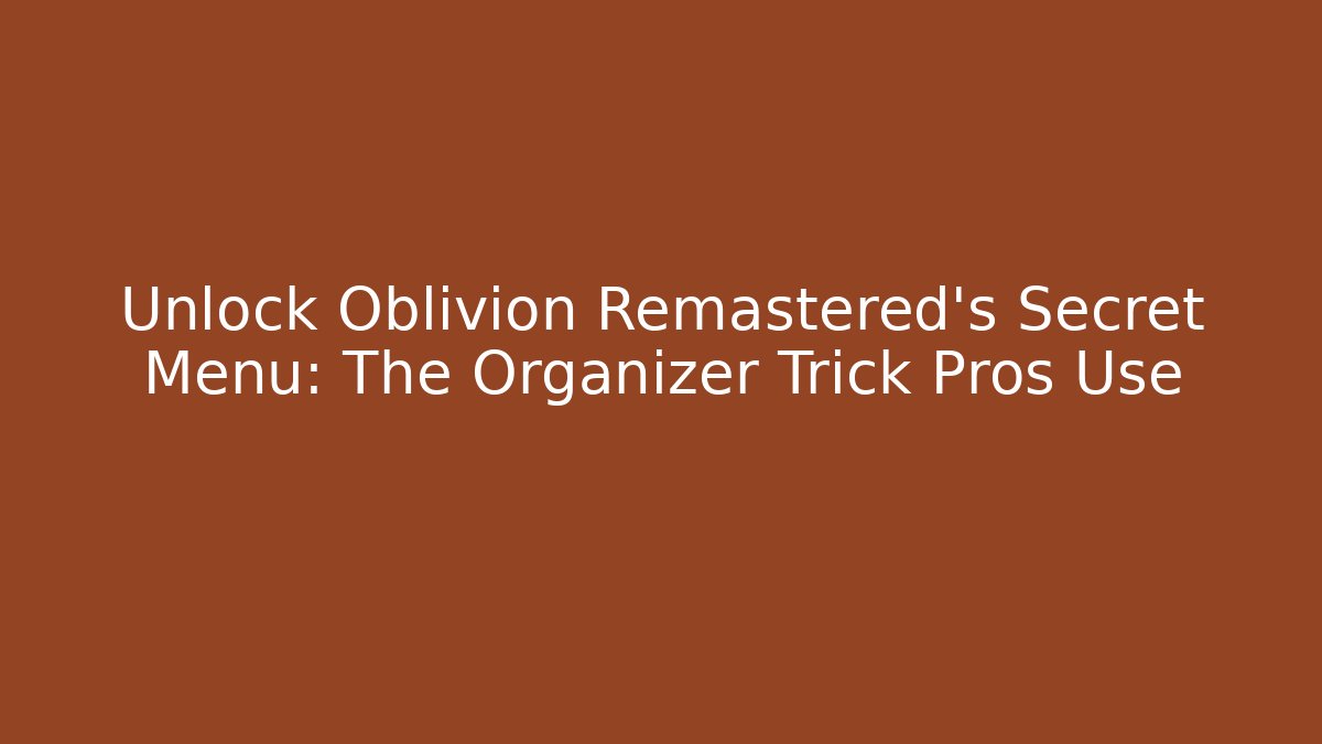 Unlock Oblivion Remastered's Secret Menu: The Organizer Trick Pros Use