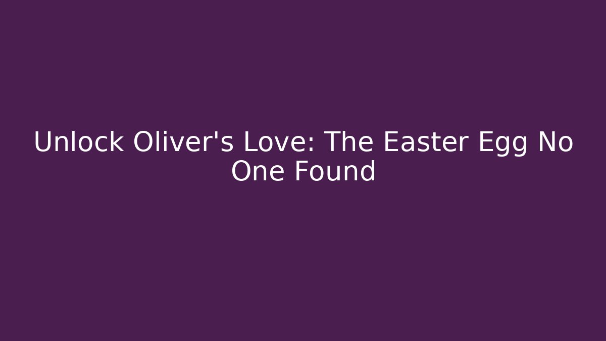 Unlock Oliver's Love: The Easter Egg No One Found