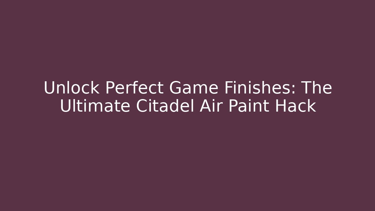 Unlock Perfect Game Finishes: The Ultimate Citadel Air Paint Hack