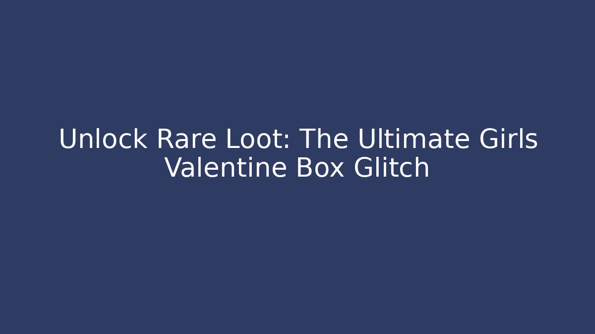 Unlock Rare Loot: The Ultimate Girls Valentine Box Glitch