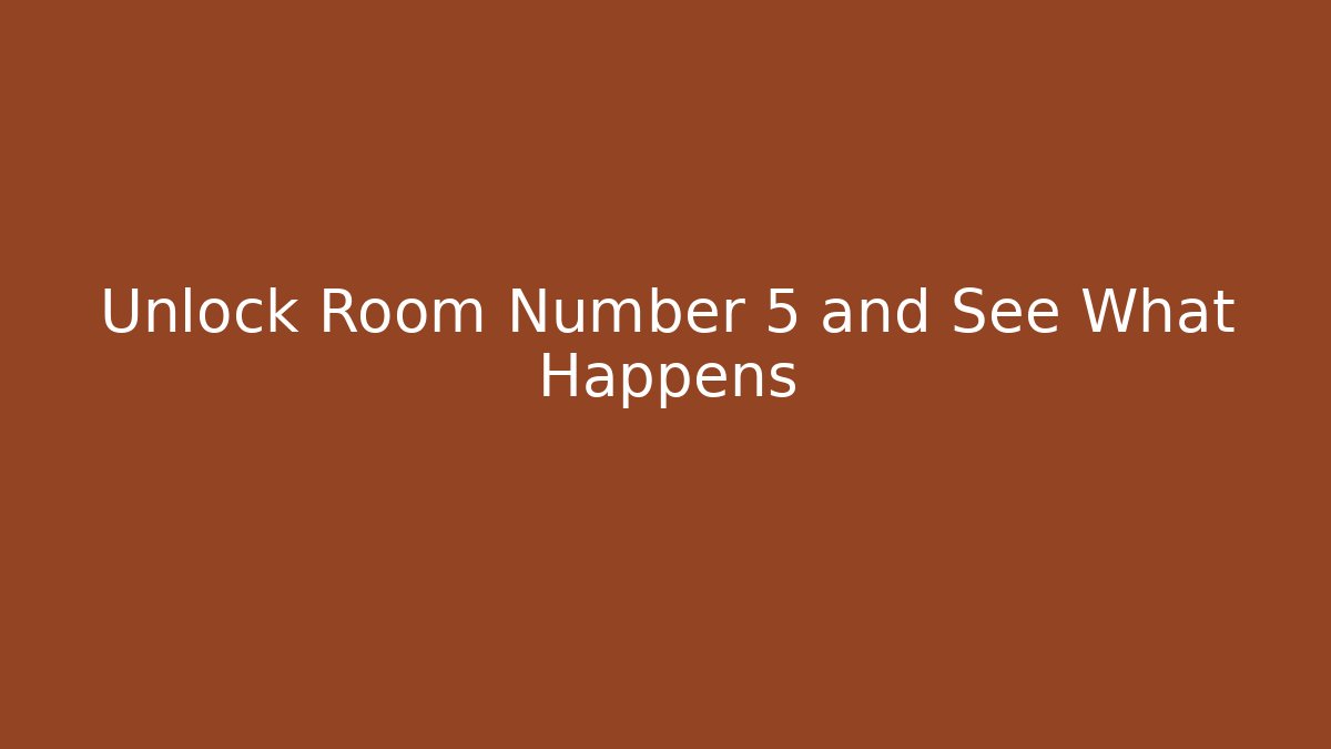Unlock Room Number 5 and See What Happens
