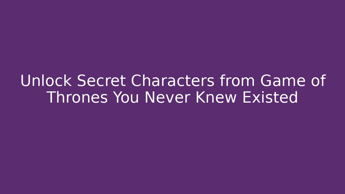 Unlock Secret Characters from Game of Thrones You Never Knew Existed