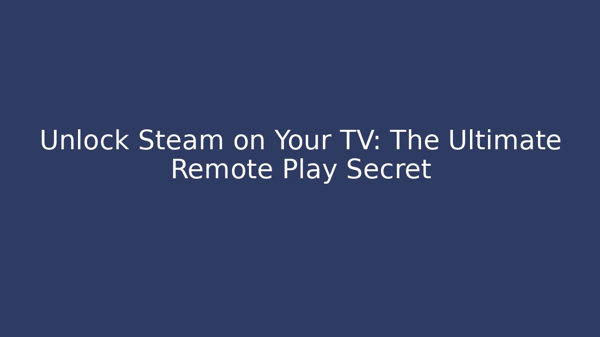 Unlock Steam on Your TV: The Ultimate Remote Play Secret