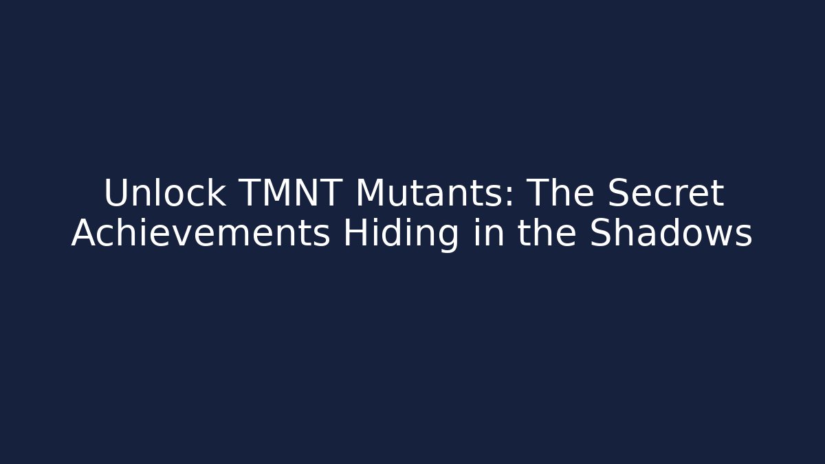 Unlock TMNT Mutants: The Secret Achievements Hiding in the Shadows