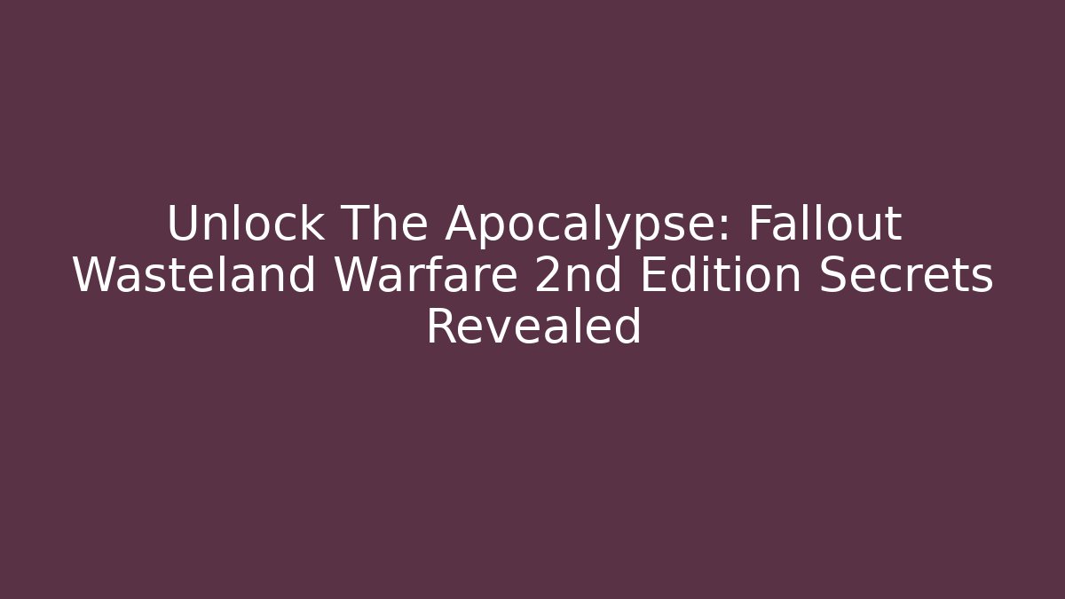 Unlock The Apocalypse: Fallout Wasteland Warfare 2nd Edition Secrets Revealed