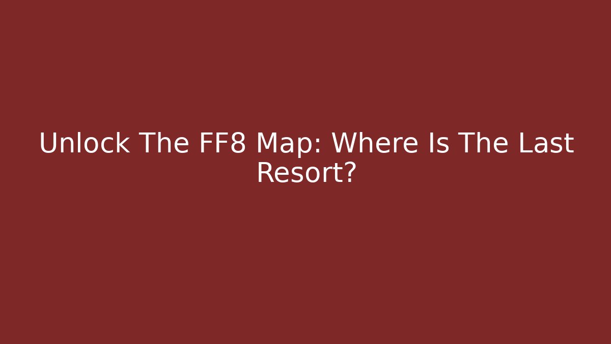 Unlock The FF8 Map: Where Is The Last Resort?