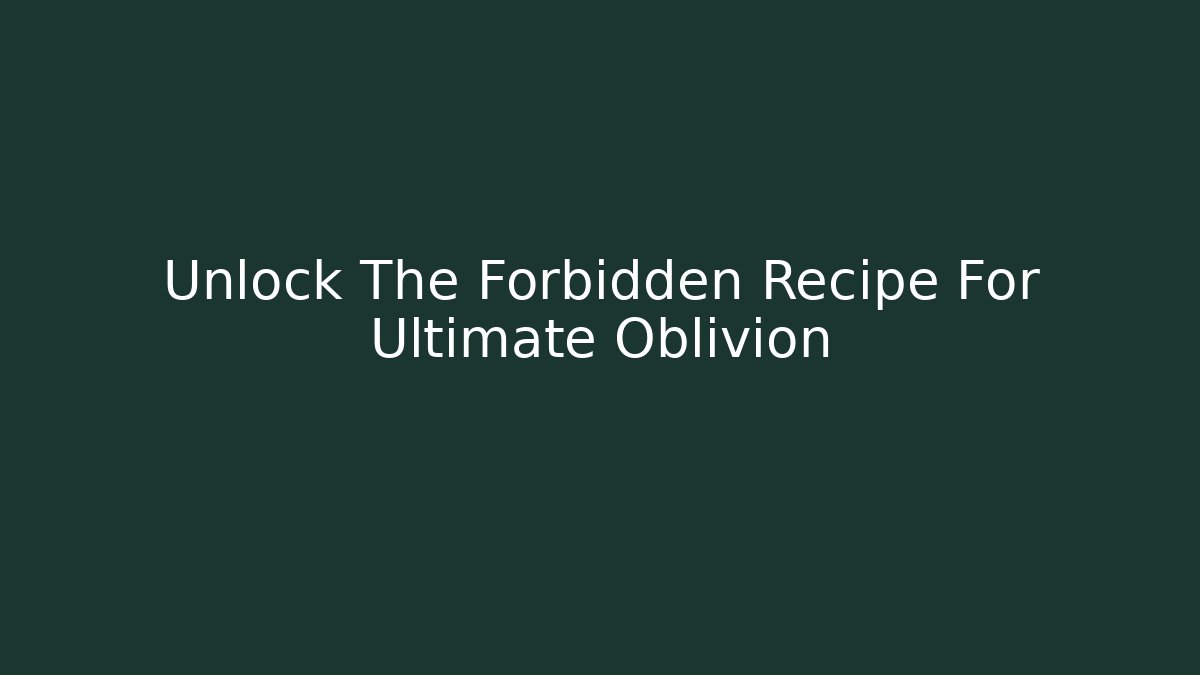 Unlock The Forbidden Recipe For Ultimate Oblivion
