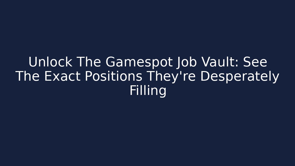 Unlock The Gamespot Job Vault: See The Exact Positions They're Desperately Filling - Andrea Zevedo
