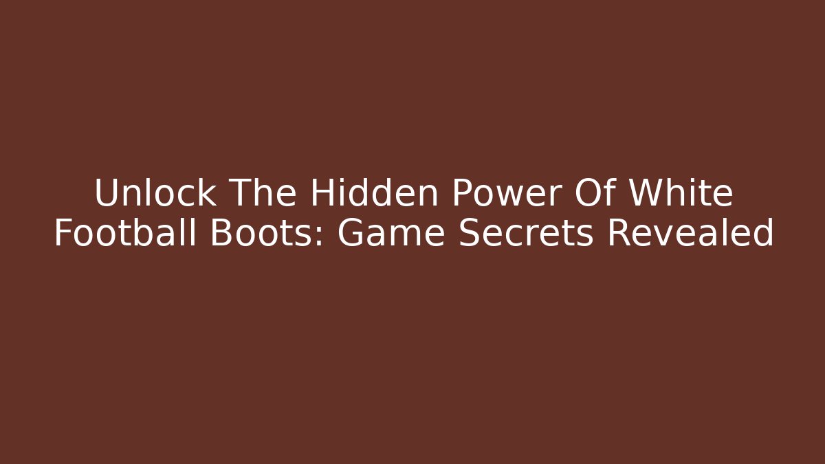 Unlock The Hidden Power Of White Football Boots: Game Secrets Revealed