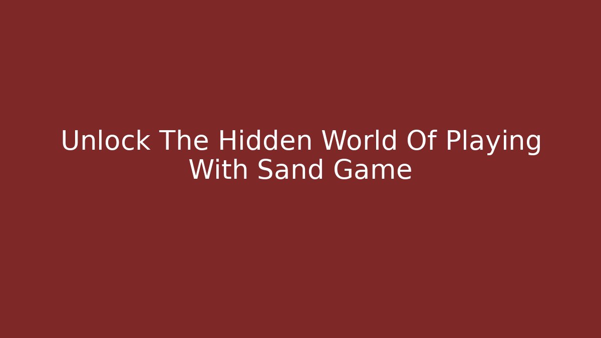 Unlock The Hidden World Of Playing With Sand Game