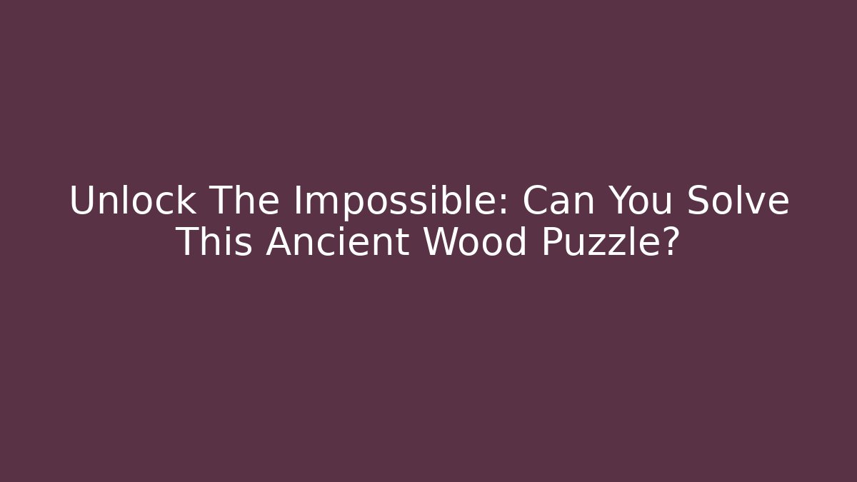 Unlock The Impossible: Can You Solve This Ancient Wood Puzzle?