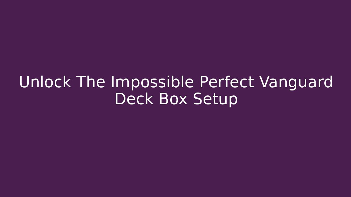 Unlock The Impossible Perfect Vanguard Deck Box Setup