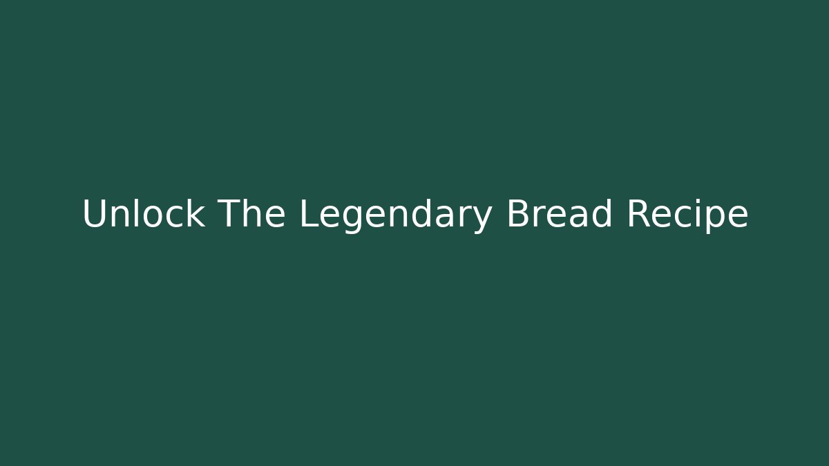 Unlock The Legendary Bread Recipe