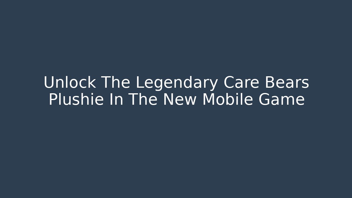 Unlock The Legendary Care Bears Plushie In The New Mobile Game