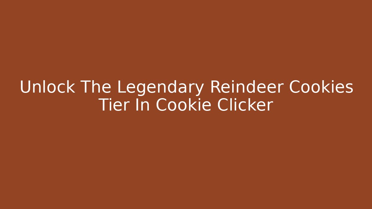 Unlock The Legendary Reindeer Cookies Tier In Cookie Clicker