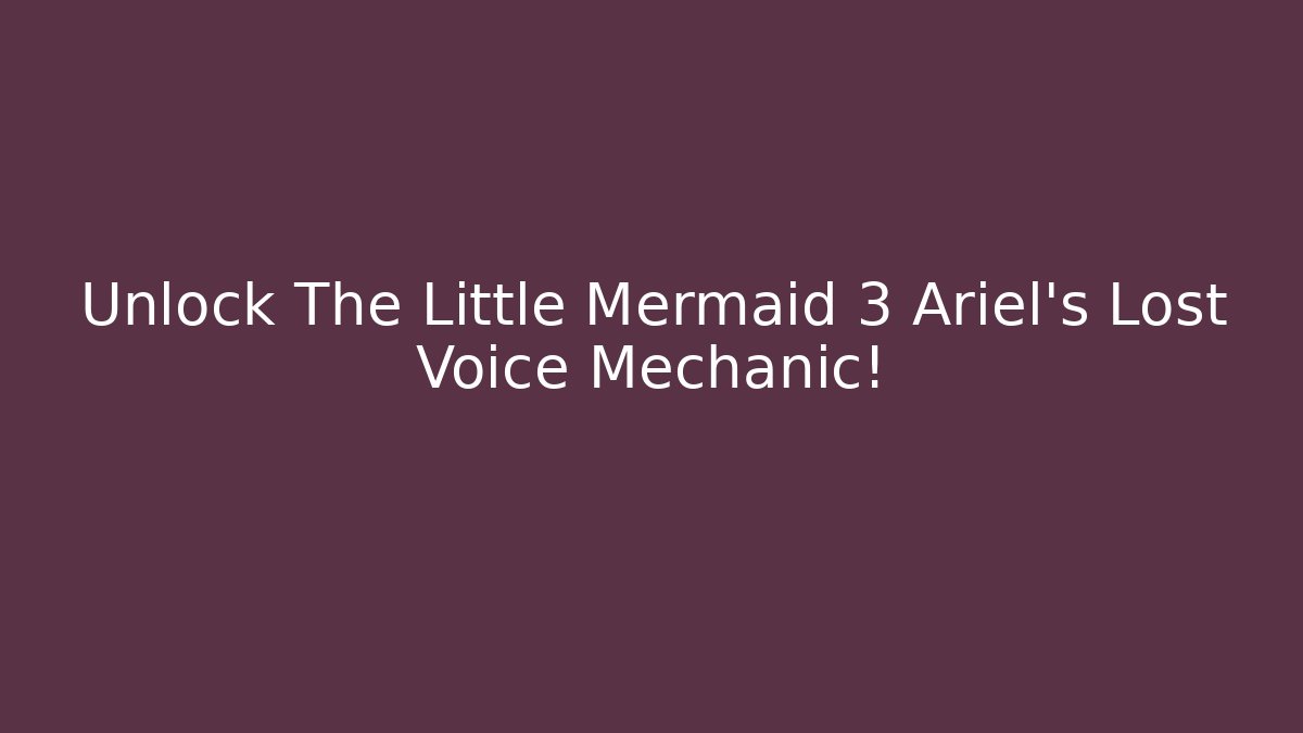 Unlock The Little Mermaid 3 Ariel's Lost Voice Mechanic!