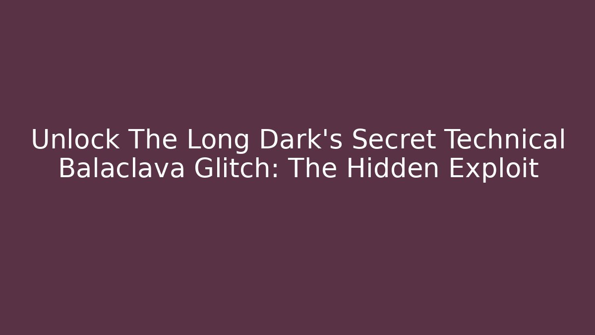 Unlock The Long Dark's Secret Technical Balaclava Glitch: The Hidden Exploit - Andrea Zevedo