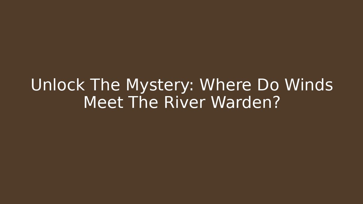 Unlock The Mystery: Where Do Winds Meet The River Warden?