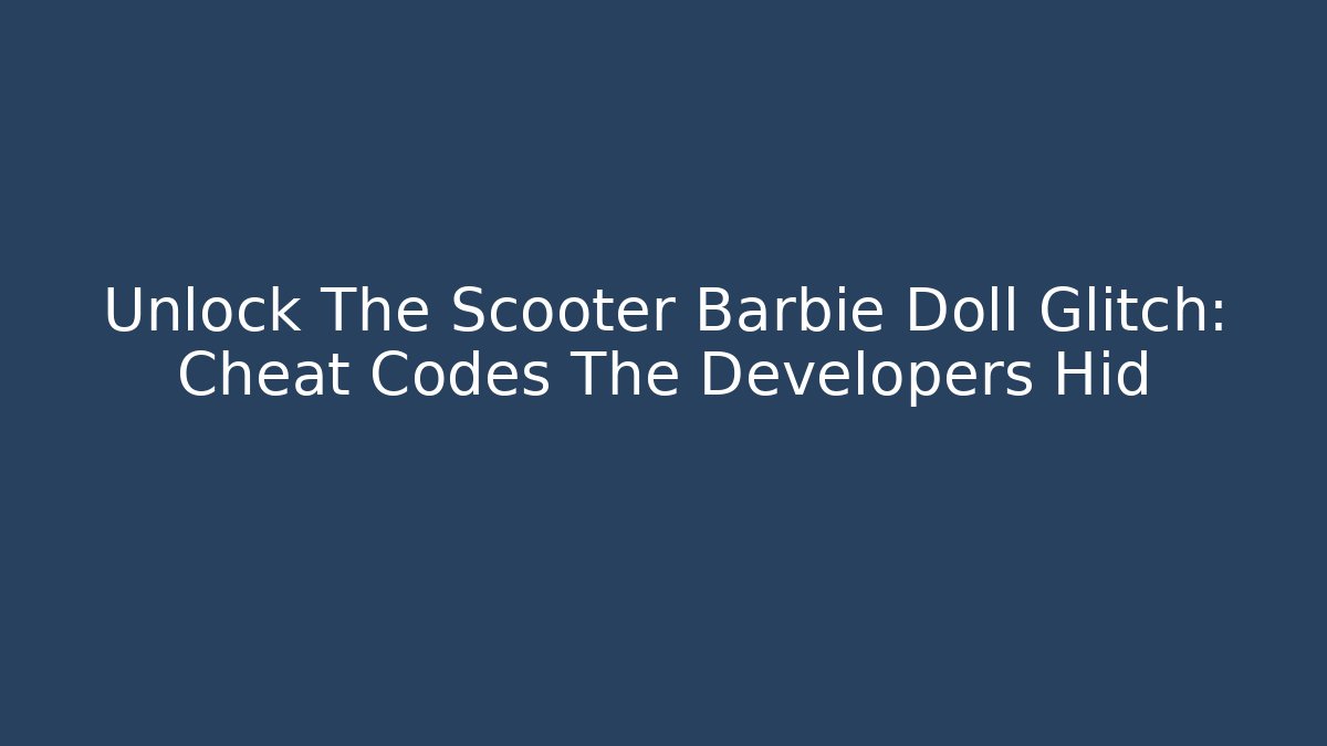 Unlock The Scooter Barbie Doll Glitch: Cheat Codes The Developers Hid