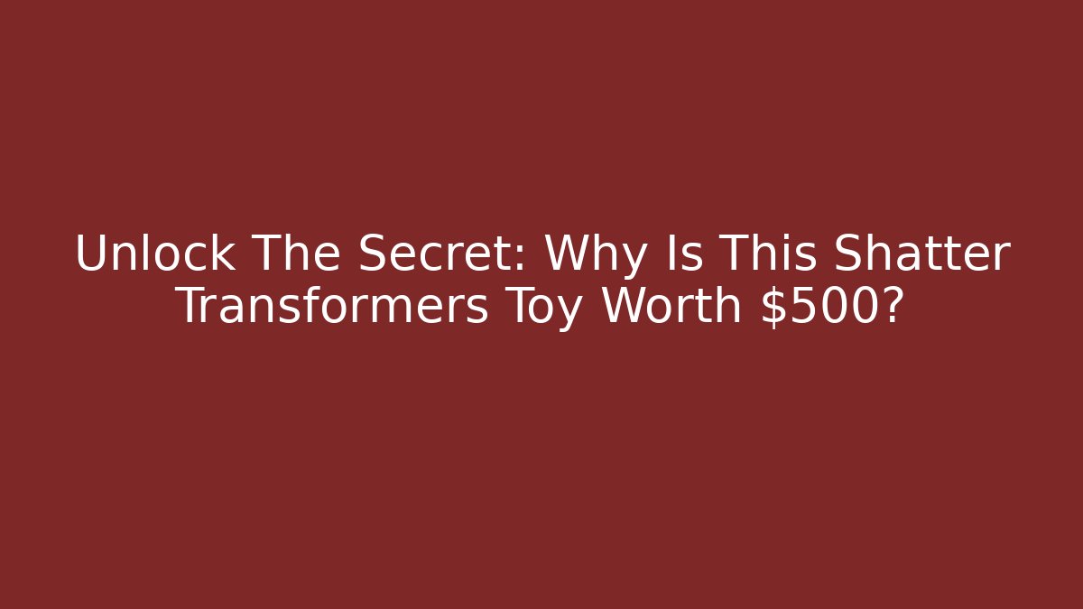 Unlock The Secret: Why Is This Shatter Transformers Toy Worth $500?
