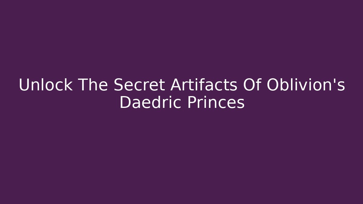 Unlock The Secret Artifacts Of Oblivion's Daedric Princes