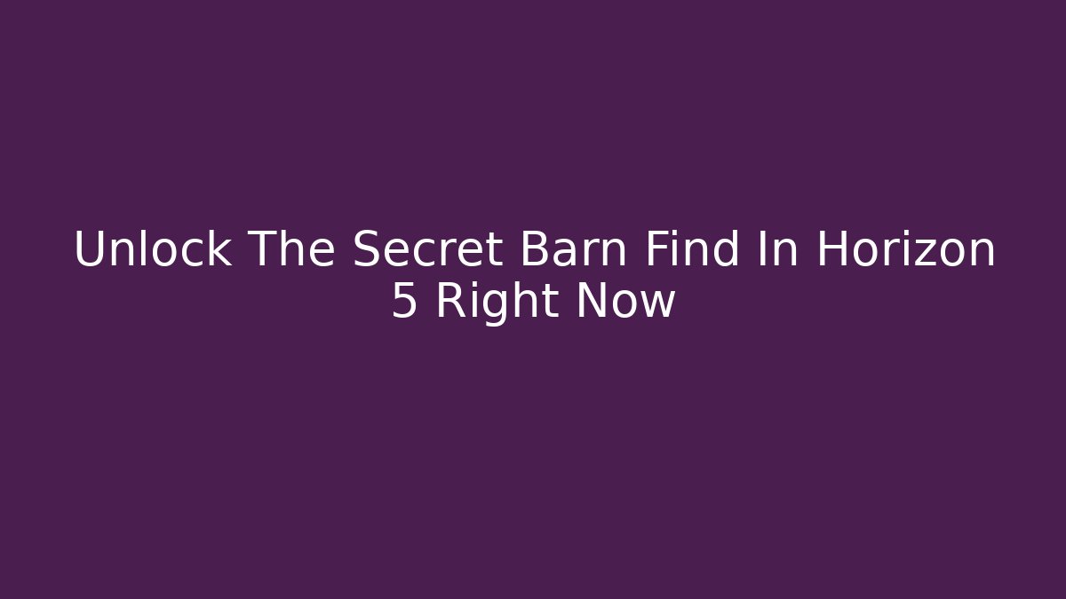 Unlock The Secret Barn Find In Horizon 5 Right Now