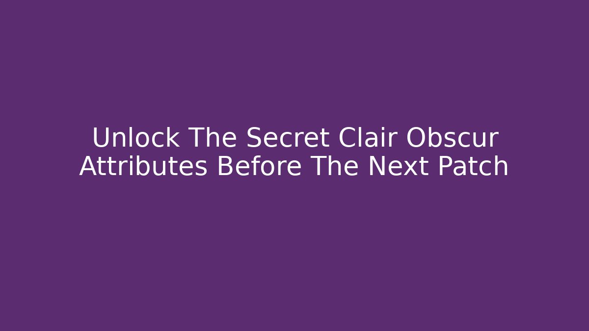 Unlock The Secret Clair Obscur Attributes Before The Next Patch