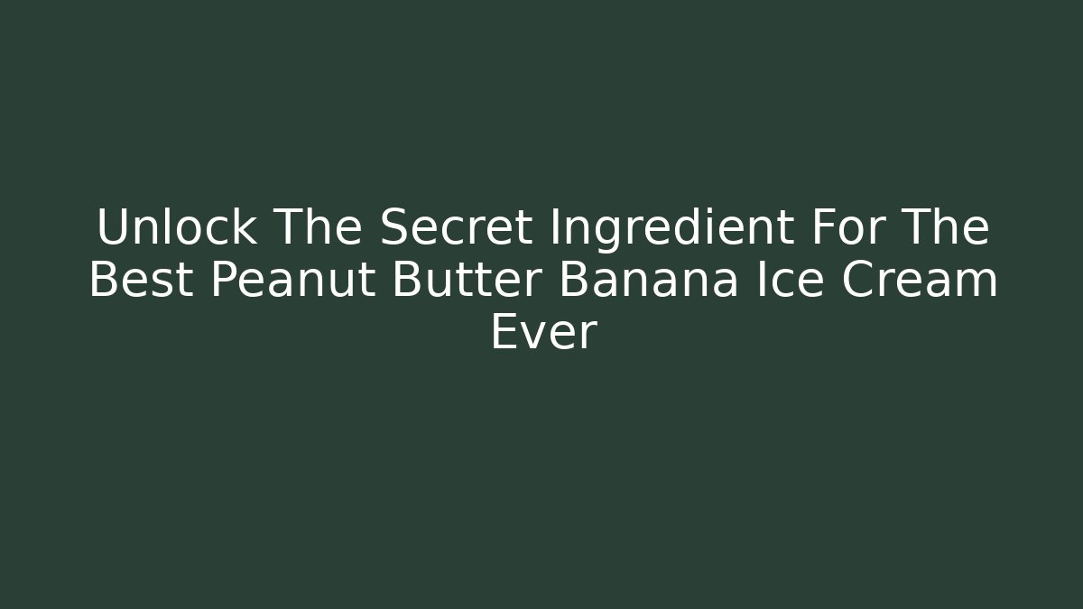Unlock The Secret Ingredient For The Best Peanut Butter Banana Ice Cream Ever
