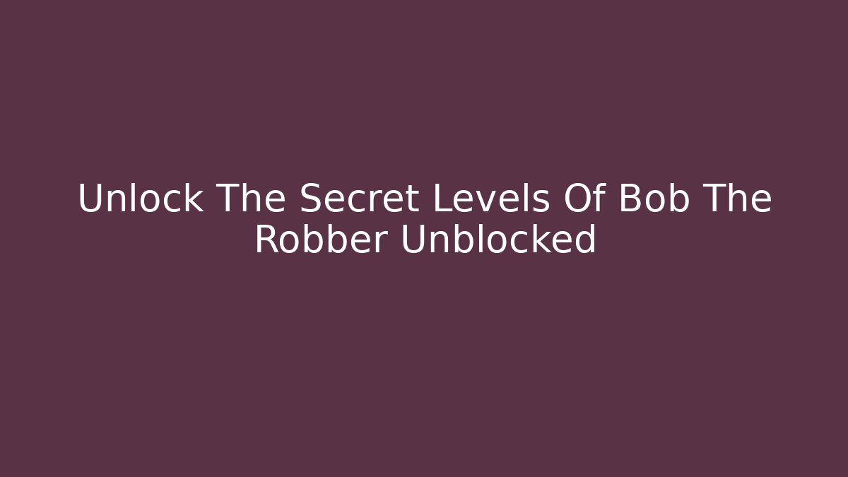 Unlock The Secret Levels Of Bob The Robber Unblocked