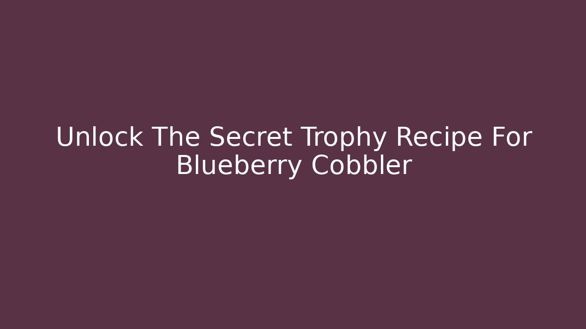 Unlock The Secret Trophy Recipe For Blueberry Cobbler