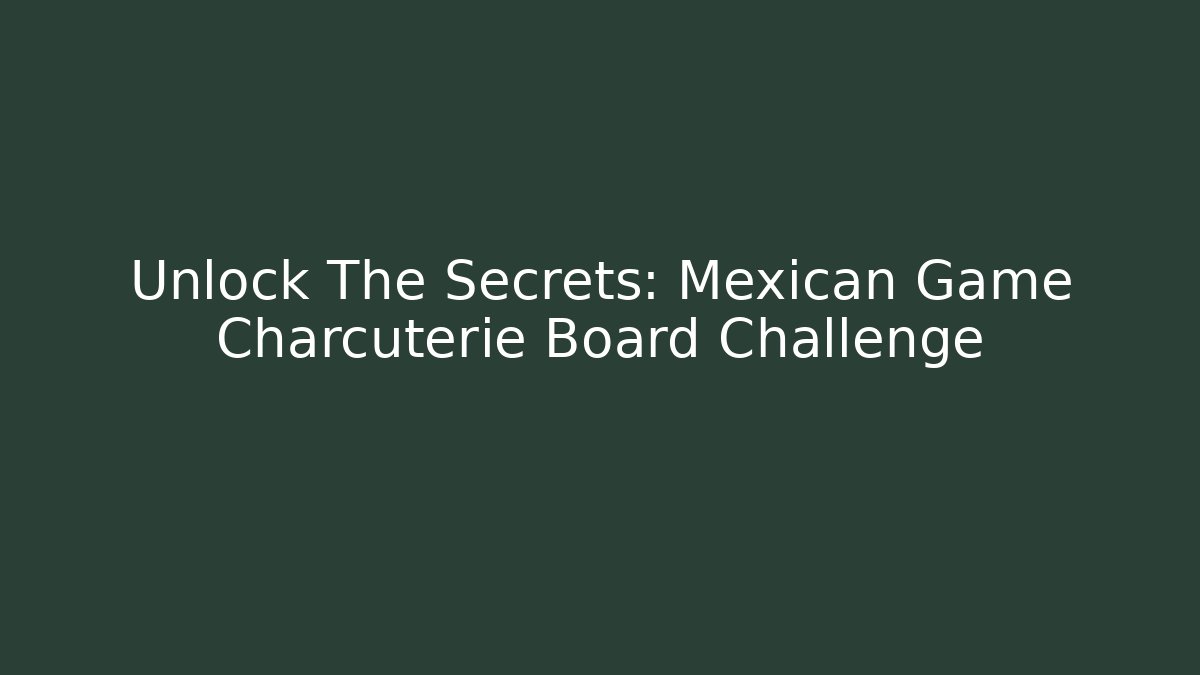 Unlock The Secrets: Mexican Game Charcuterie Board Challenge